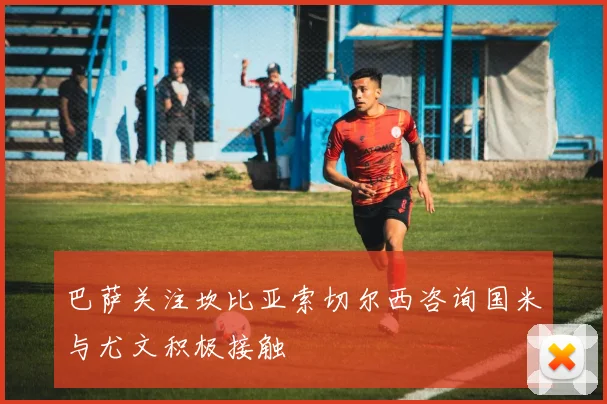 巴萨关注坎比亚索切尔西咨询国米与尤文积极接触