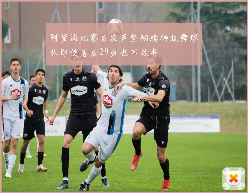 阿努诺比赛后发声坚韧精神鼓舞球队即使落后29分也不放弃
