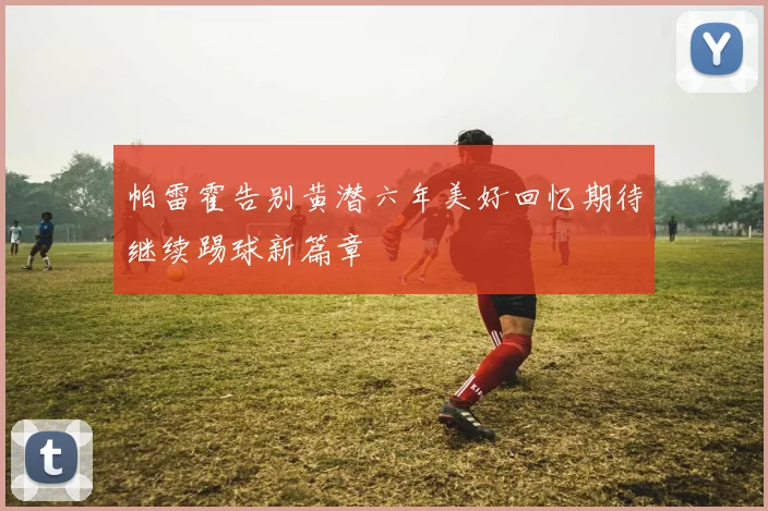 帕雷霍告别黄潜六年美好回忆期待继续踢球新篇章