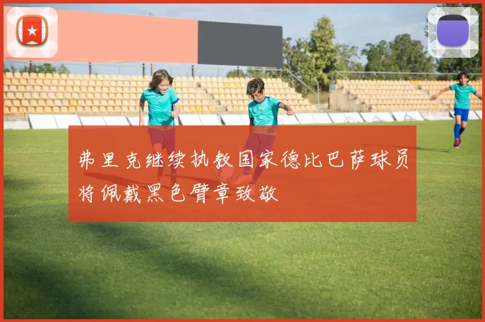 弗里克继续执教国家德比巴萨球员将佩戴黑色臂章致敬