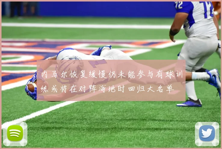 内马尔恢复缓慢仍未能参与有球训练或将在对阵海地时回归大名单