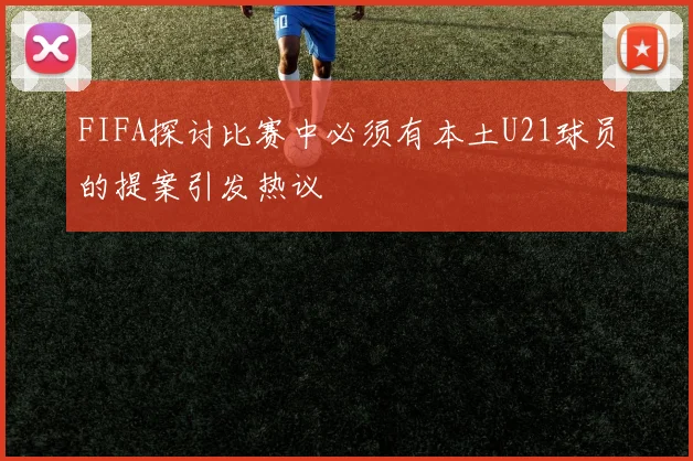FIFA探讨比赛中必须有本土U21球员的提案引发热议