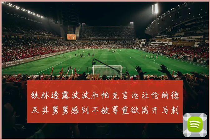铁林透露波波和帕克言论让伦纳德及其舅舅感到不被尊重欲离开马刺