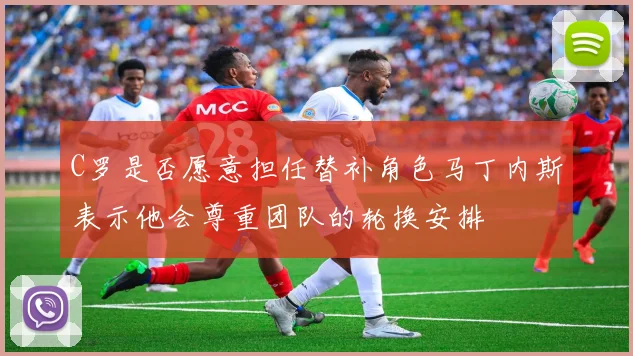 C罗是否愿意担任替补角色马丁内斯表示他会尊重团队的轮换安排