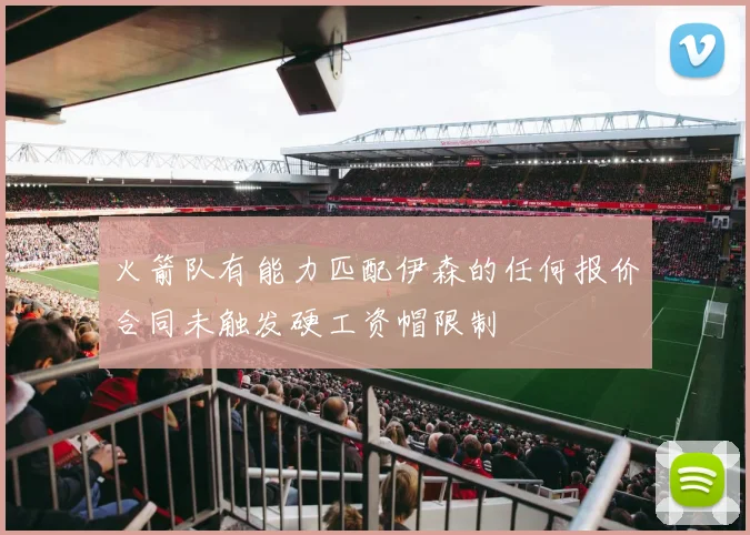 火箭队有能力匹配伊森的任何报价合同未触发硬工资帽限制