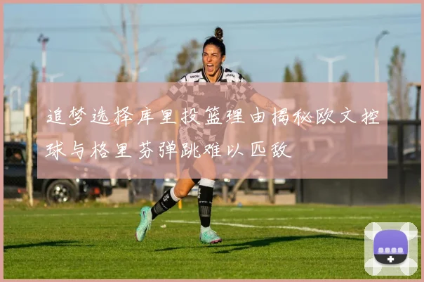 追梦选择库里投篮理由揭秘欧文控球与格里芬弹跳难以匹敌
