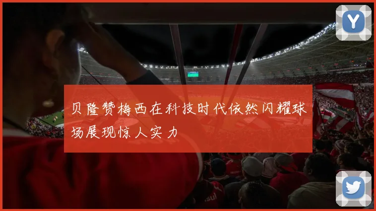 贝隆赞梅西在科技时代依然闪耀球场展现惊人实力