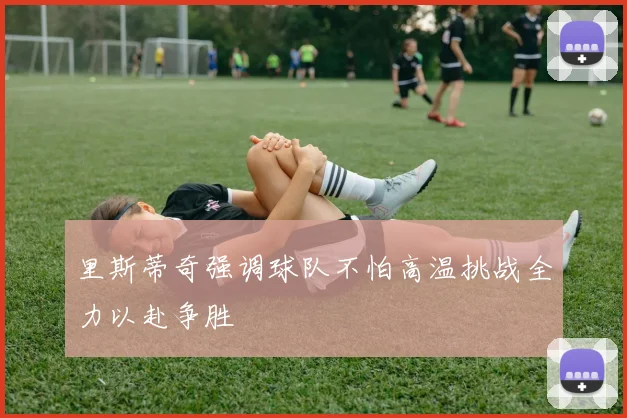 里斯蒂奇强调球队不怕高温挑战全力以赴争胜