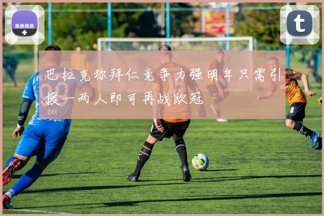 巴拉克称拜仁竞争力强明年只需引援一两人即可再战欧冠